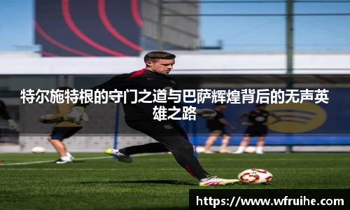 特尔施特根的守门之道与巴萨辉煌背后的无声英雄之路