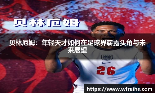 贝林厄姆：年轻天才如何在足球界崭露头角与未来展望