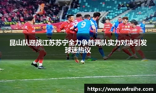 昆山队迎战江苏苏宁全力争胜两队实力对决引发球迷热议