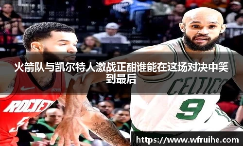 火箭队与凯尔特人激战正酣谁能在这场对决中笑到最后