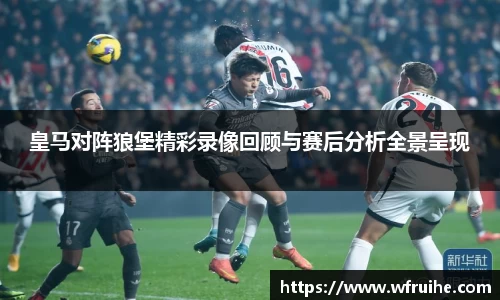 皇马对阵狼堡精彩录像回顾与赛后分析全景呈现
